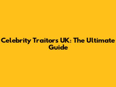 Celebrity Traitors UK: The Ultimate Guide