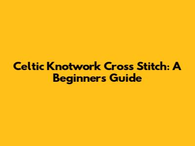 Celtic Knotwork Cross Stitch: A Beginner's Guide