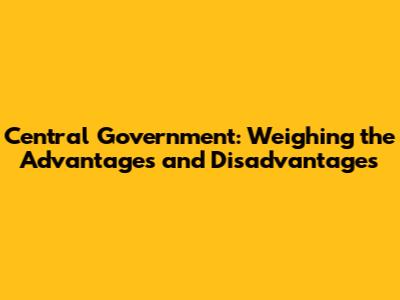 Central Government: Weighing the Advantages and Disadvantages