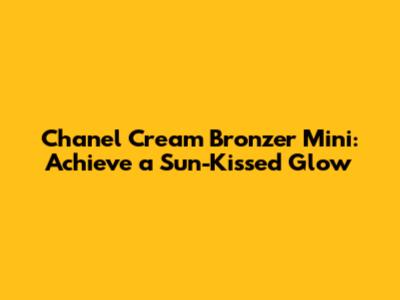 Chanel Cream Bronzer Mini: Achieve a Sun-Kissed Glow