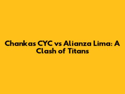 Chankas CYC vs Alianza Lima: A Clash of Titans
