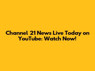 Channel 21 News Live Today on YouTube: Watch Now!