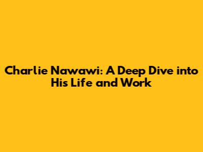 Charlie Nawawi: A Deep Dive into His Life and Work