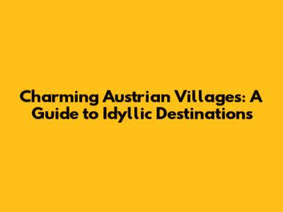 Charming Austrian Villages: A Guide to Idyllic Destinations