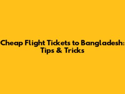 Cheap Flight Tickets to Bangladesh: Tips & Tricks