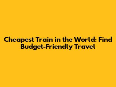 Cheapest Train in the World: Find Budget-Friendly Travel