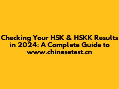 Checking Your HSK & HSKK Results in 2024: A Complete Guide to www.chinesetest.cn