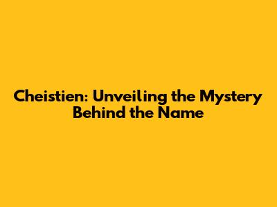 Cheistien: Unveiling the Mystery Behind the Name