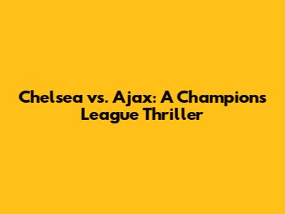 Chelsea vs. Ajax: A Champions League Thriller