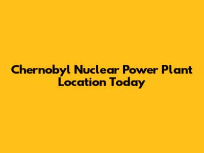 Chernobyl Nuclear Power Plant Location Today