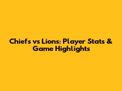 Chiefs vs Lions: Player Stats & Game Highlights