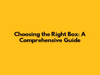 Choosing the Right Box: A Comprehensive Guide