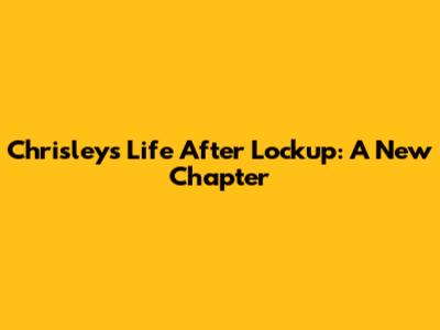Chrisley's Life After Lockup: A New Chapter