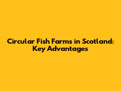 Circular Fish Farms in Scotland: Key Advantages