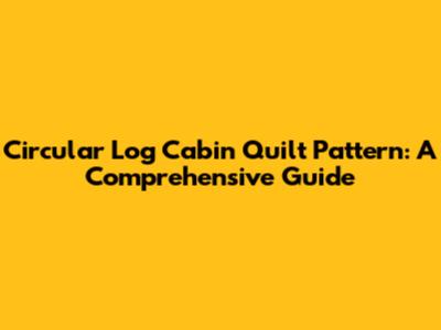 Circular Log Cabin Quilt Pattern: A Comprehensive Guide