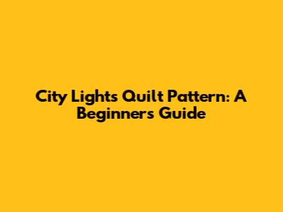 City Lights Quilt Pattern: A Beginner's Guide
