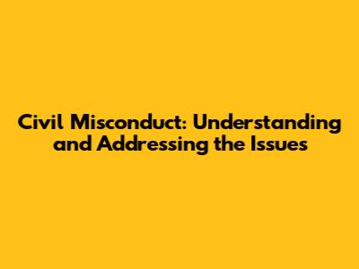 Civil Misconduct: Understanding and Addressing the Issues