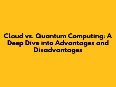 Cloud vs. Quantum Computing: A Deep Dive into Advantages and Disadvantages