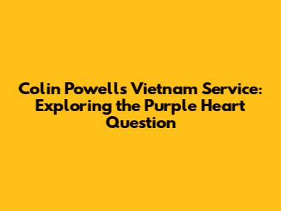 Colin Powell's Vietnam Service: Exploring the Purple Heart Question