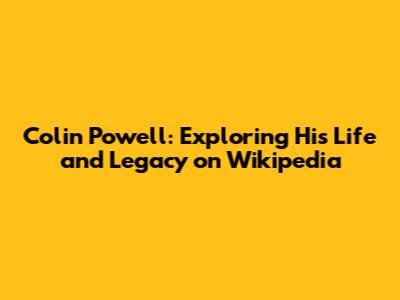 Colin Powell: Exploring His Life and Legacy on Wikipedia