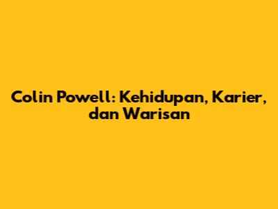 Colin Powell: Kehidupan, Karier, dan Warisan