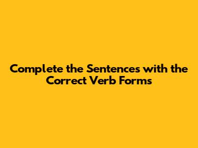 Complete the Sentences with the Correct Verb Forms