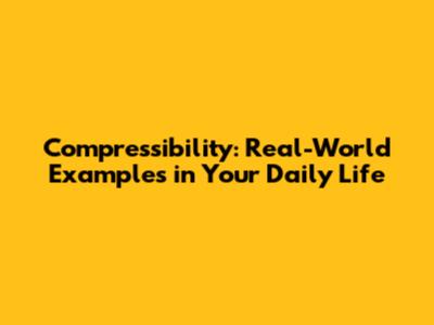 Compressibility: Real-World Examples in Your Daily Life
