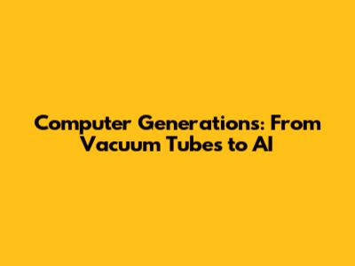 Computer Generations: From Vacuum Tubes to AI