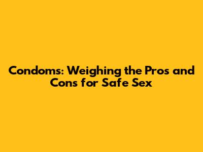 Condoms: Weighing the Pros and Cons for Safe Sex