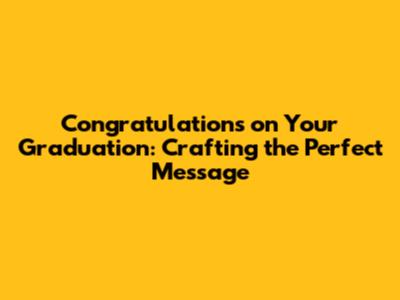 Congratulations on Your Graduation: Crafting the Perfect Message
