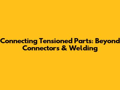 Connecting Tensioned Parts: Beyond Connectors & Welding