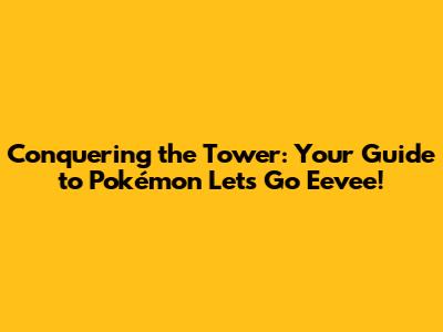 Conquering the Tower: Your Guide to Pokémon Let's Go Eevee!