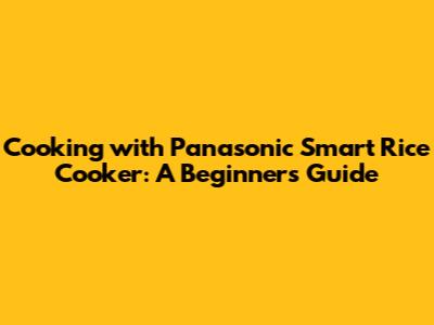 Cooking with Panasonic Smart Rice Cooker: A Beginner's Guide