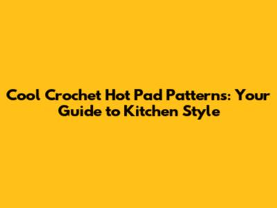 Cool Crochet Hot Pad Patterns: Your Guide to Kitchen Style