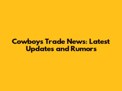 Cowboys Trade News: Latest Updates and Rumors