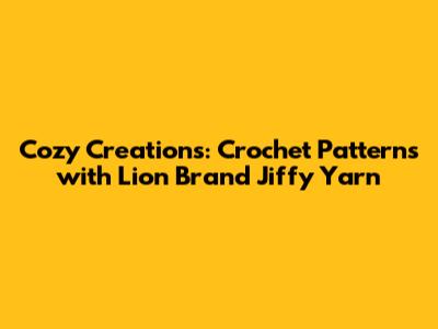 Cozy Creations: Crochet Patterns with Lion Brand Jiffy Yarn