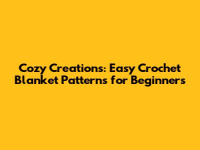 Cozy Creations: Easy Crochet Blanket Patterns for Beginners