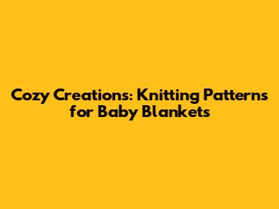 Cozy Creations: Knitting Patterns for Baby Blankets