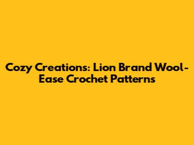 Cozy Creations: Lion Brand Wool-Ease Crochet Patterns