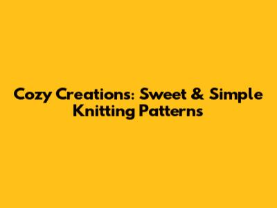 Cozy Creations: Sweet & Simple Knitting Patterns