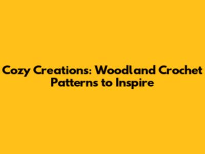 Cozy Creations: Woodland Crochet Patterns to Inspire