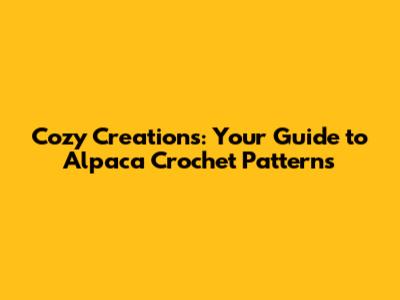 Cozy Creations: Your Guide to Alpaca Crochet Patterns