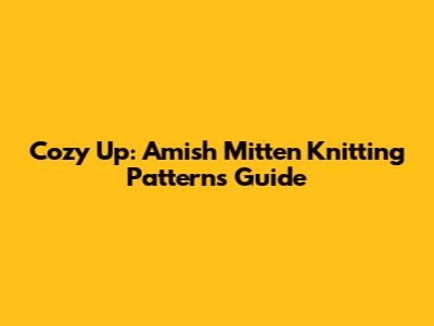 Cozy Up: Amish Mitten Knitting Patterns Guide
