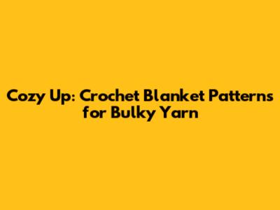 Cozy Up: Crochet Blanket Patterns for Bulky Yarn