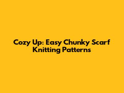 Cozy Up: Easy Chunky Scarf Knitting Patterns