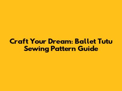 Craft Your Dream: Ballet Tutu Sewing Pattern Guide