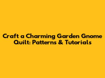 Craft a Charming Garden Gnome Quilt: Patterns & Tutorials