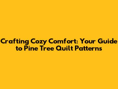 Crafting Cozy Comfort: Your Guide to Pine Tree Quilt Patterns