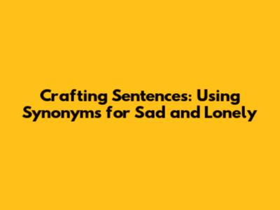 Crafting Sentences: Using Synonyms for Sad and Lonely