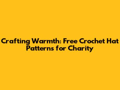 Crafting Warmth: Free Crochet Hat Patterns for Charity